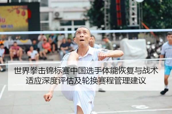 世界拳击锦标赛中国选手体能恢复与战术适应深度评估及轮换赛程管理建议