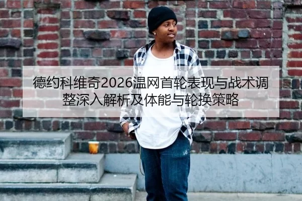 德约科维奇2026温网首轮表现与战术调整深入解析及体能与轮换策略