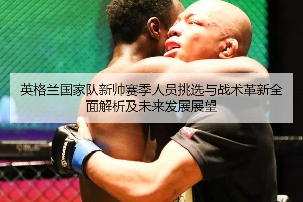 英格兰国家队新帅赛季人员挑选与战术革新全面解析及未来发展展望