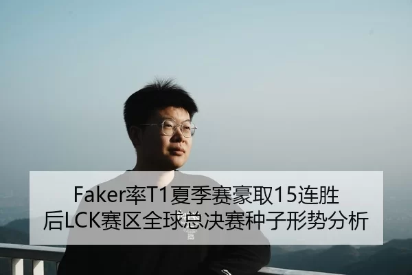 Faker率T1夏季赛豪取15连胜后LCK赛区全球总决赛种子形势分析